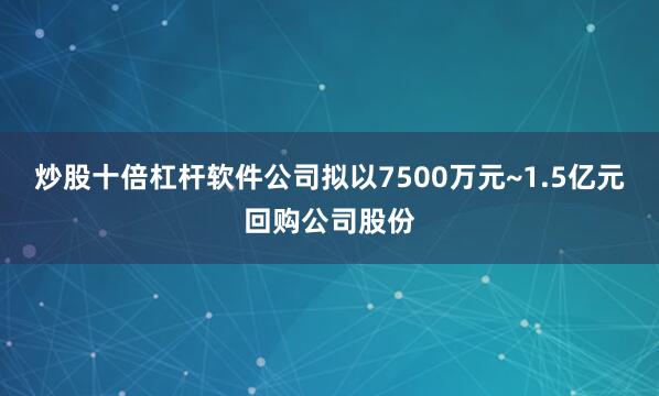 炒股十倍杠杆软件公司拟以7500万元~1.5亿元回购公司股份