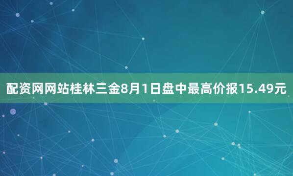 配资网网站桂林三金8月1日盘中最高价报15.49元