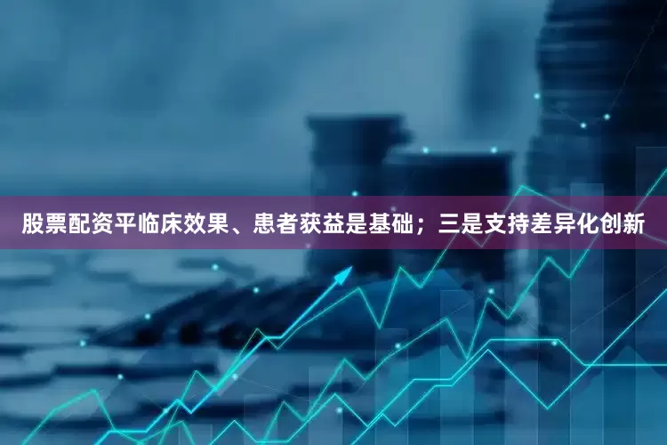 股票配资平临床效果、患者获益是基础；三是支持差异化创新