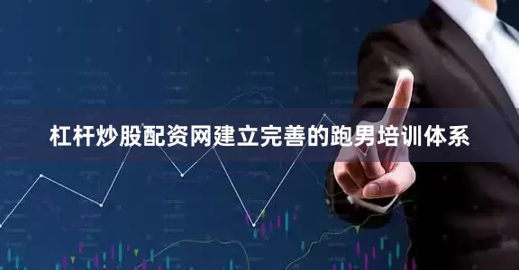 杠杆炒股配资网建立完善的跑男培训体系