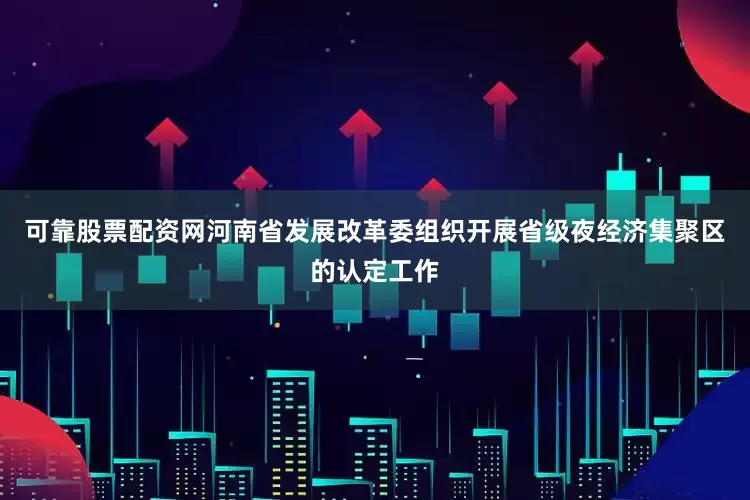 可靠股票配资网河南省发展改革委组织开展省级夜经济集聚区的认定工作