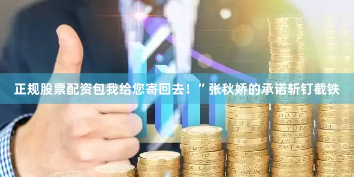 正规股票配资包我给您寄回去！”张秋娇的承诺斩钉截铁