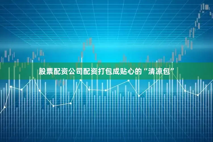 股票配资公司配资打包成贴心的“清凉包”