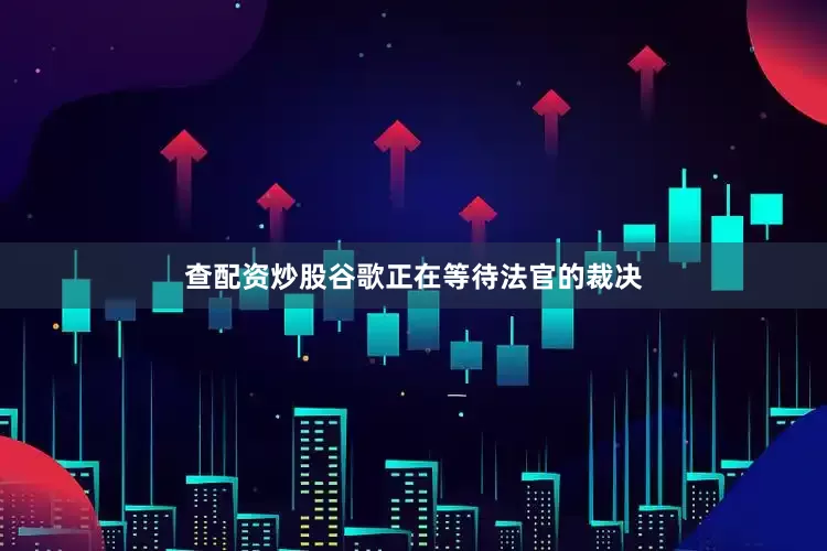 查配资炒股谷歌正在等待法官的裁决