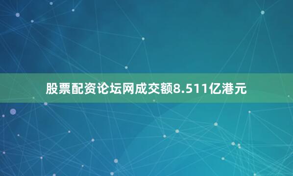 股票配资论坛网成交额8.511亿港元