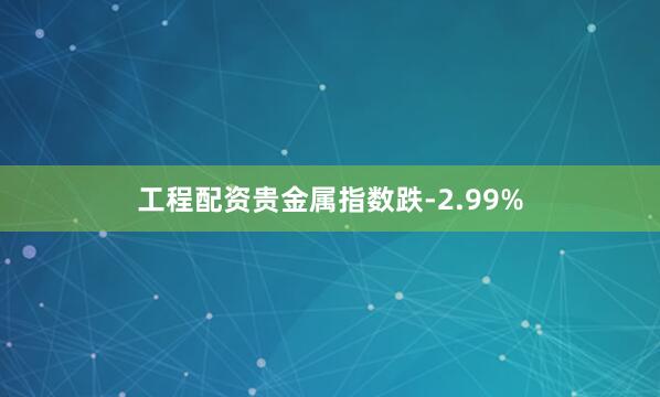 工程配资贵金属指数跌-2.99%