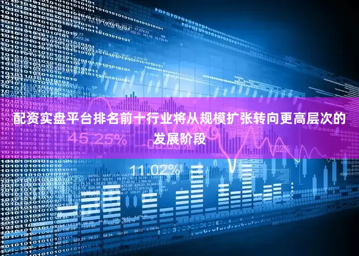 配资实盘平台排名前十行业将从规模扩张转向更高层次的发展阶段