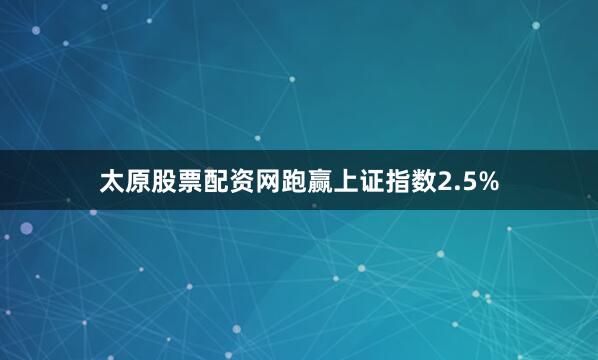 太原股票配资网跑赢上证指数2.5%