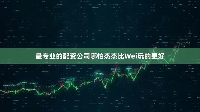 最专业的配资公司哪怕杰杰比Wei玩的更好