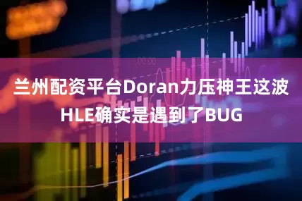 兰州配资平台Doran力压神王这波HLE确实是遇到了BUG